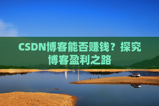 CSDN博客能否赚钱？探究博客盈利之路